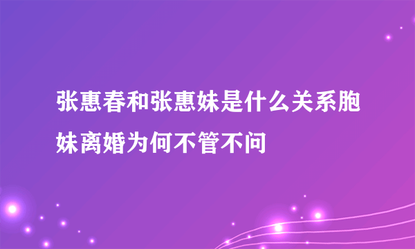 张惠春和张惠妹是什么关系胞妹离婚为何不管不问