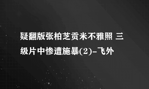 疑翻版张柏芝贡米不雅照 三级片中惨遭施暴(2)-飞外