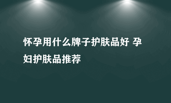 怀孕用什么牌子护肤品好 孕妇护肤品推荐