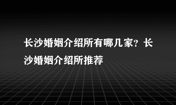 长沙婚姻介绍所有哪几家？长沙婚姻介绍所推荐