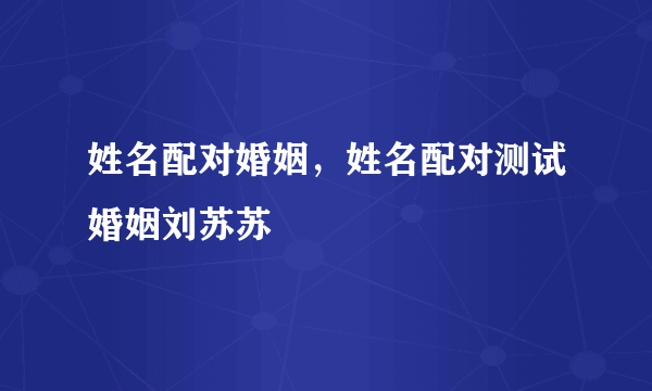 姓名配对婚姻，姓名配对测试婚姻刘苏苏