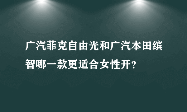 广汽菲克自由光和广汽本田缤智哪一款更适合女性开？