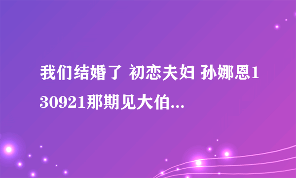 我们结婚了 初恋夫妇 孙娜恩130921那期见大伯们前在新家穿的花外衣是什么的？