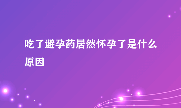 吃了避孕药居然怀孕了是什么原因