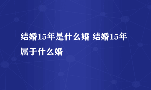 结婚15年是什么婚 结婚15年属于什么婚