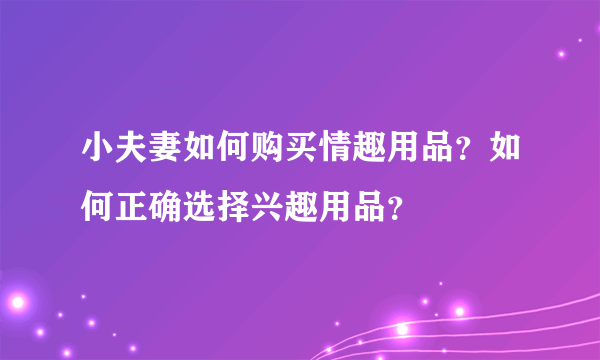 小夫妻如何购买情趣用品？如何正确选择兴趣用品？