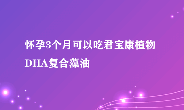 怀孕3个月可以吃君宝康植物DHA复合藻油