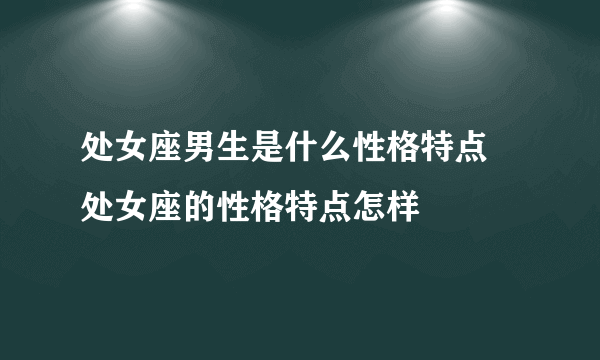 处女座男生是什么性格特点 处女座的性格特点怎样