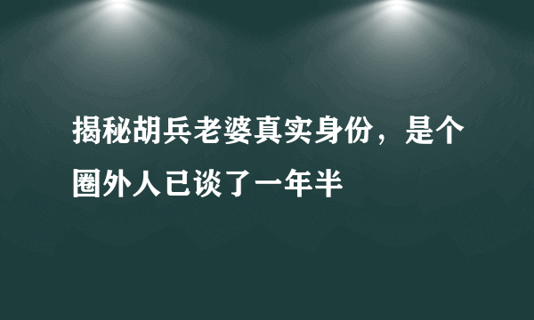 揭秘胡兵老婆真实身份，是个圈外人已谈了一年半 