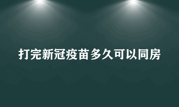 打完新冠疫苗多久可以同房