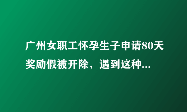 广州女职工怀孕生子申请80天奖励假被开除，遇到这种事的时候该如何维权？