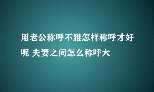 用老公称呼不雅怎样称呼才好呢 夫妻之间怎么称呼大