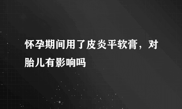 怀孕期间用了皮炎平软膏，对胎儿有影响吗