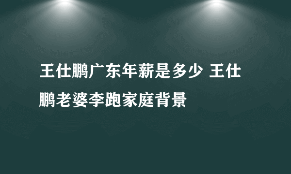 王仕鹏广东年薪是多少 王仕鹏老婆李跑家庭背景