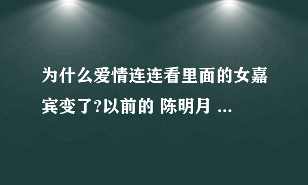 为什么爱情连连看里面的女嘉宾变了?以前的 陈明月 王柔柔 陈果等等 都不见了