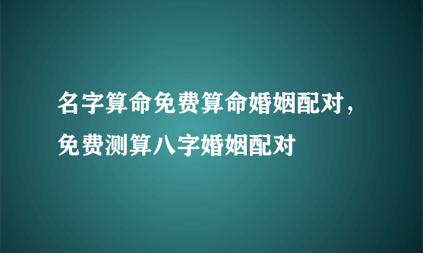 名字算命免费算命婚姻配对，免费测算八字婚姻配对