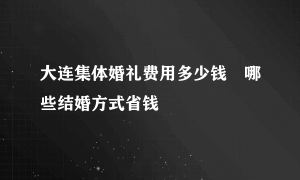 大连集体婚礼费用多少钱　哪些结婚方式省钱