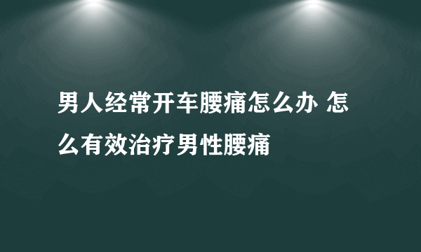 男人经常开车腰痛怎么办 怎么有效治疗男性腰痛