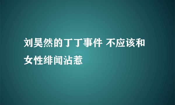 刘昊然的丁丁事件 不应该和女性绯闻沾惹