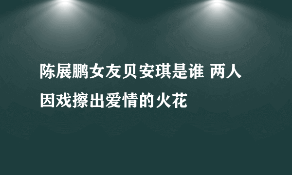 陈展鹏女友贝安琪是谁 两人因戏擦出爱情的火花