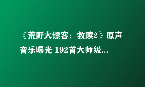 《荒野大镖客：救赎2》原声音乐曝光 192首大师级配乐耳朵怀孕