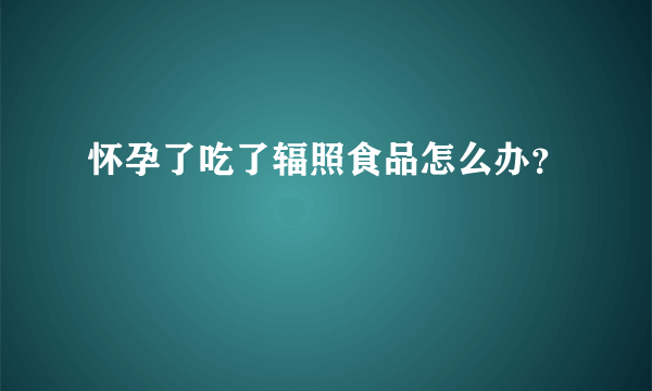 怀孕了吃了辐照食品怎么办？