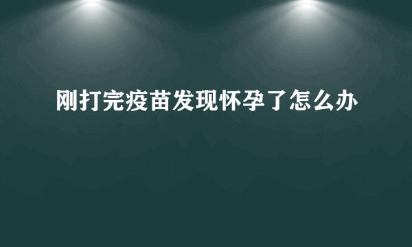 刚打完疫苗发现怀孕了怎么办