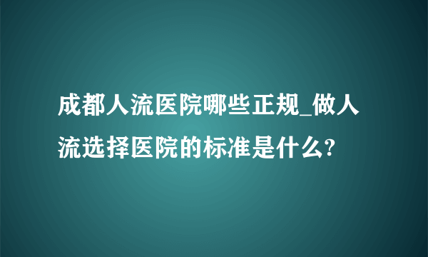 成都人流医院哪些正规_做人流选择医院的标准是什么?