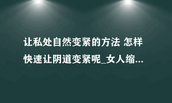 让私处自然变紧的方法 怎样快速让阴道变紧呢_女人缩阴方法全攻略