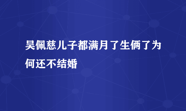 吴佩慈儿子都满月了生俩了为何还不结婚