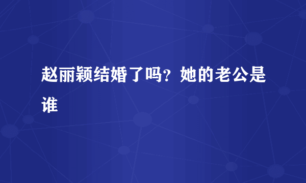 赵丽颖结婚了吗？她的老公是谁