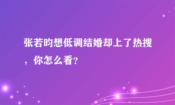 张若昀想低调结婚却上了热搜，你怎么看？