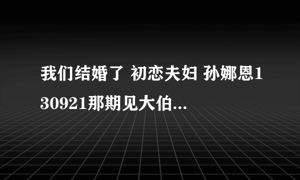 我们结婚了 初恋夫妇 孙娜恩130921那期见大伯们前在新家穿的花外衣是什么的？