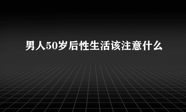 男人50岁后性生活该注意什么