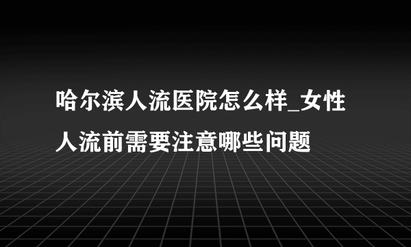 哈尔滨人流医院怎么样_女性人流前需要注意哪些问题