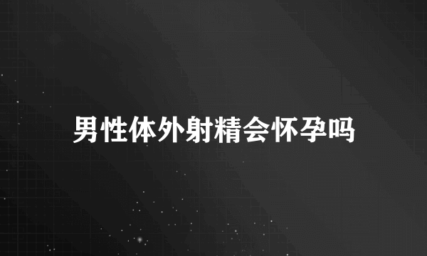 男性体外射精会怀孕吗