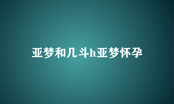 亚梦和几斗h亚梦怀孕