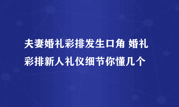 夫妻婚礼彩排发生口角 婚礼彩排新人礼仪细节你懂几个