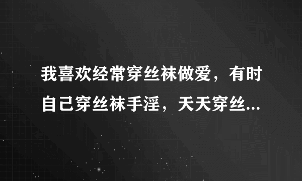 我喜欢经常穿丝袜做爱，有时自己穿丝袜手淫，天天穿丝袜对身体有没有影响？