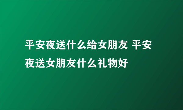 平安夜送什么给女朋友 平安夜送女朋友什么礼物好