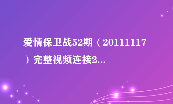 爱情保卫战52期（20111117）完整视频连接20111117