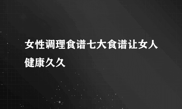 女性调理食谱七大食谱让女人健康久久