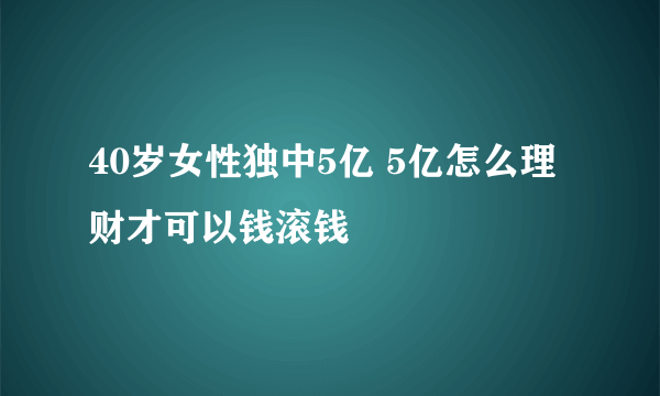 40岁女性独中5亿 5亿怎么理财才可以钱滚钱