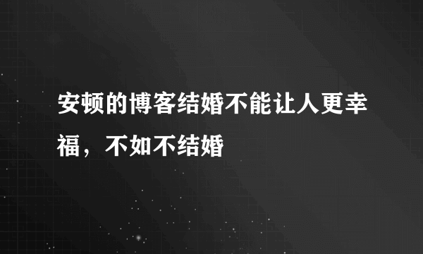 安顿的博客结婚不能让人更幸福，不如不结婚