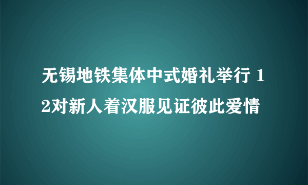 无锡地铁集体中式婚礼举行 12对新人着汉服见证彼此爱情