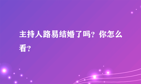 主持人路易结婚了吗？你怎么看？