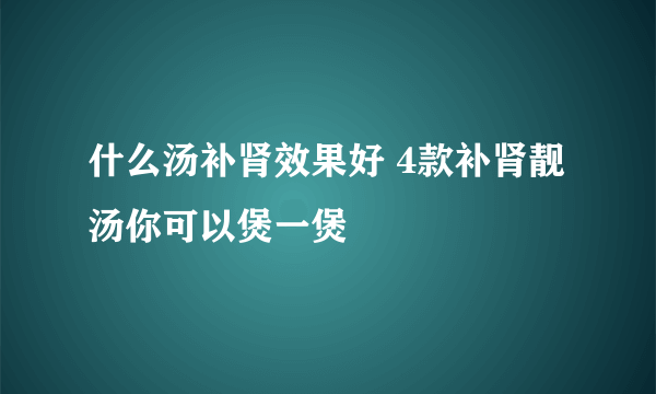 什么汤补肾效果好 4款补肾靓汤你可以煲一煲