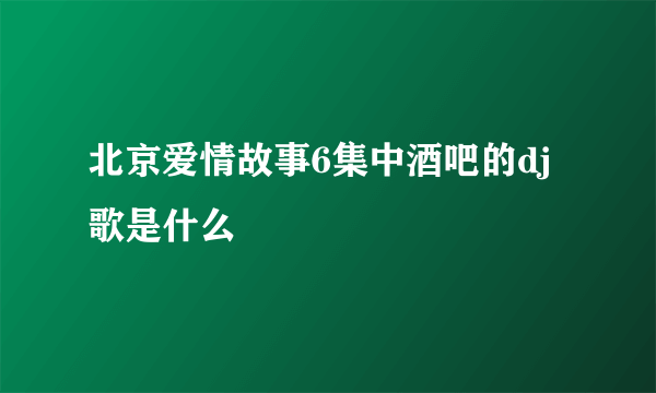 北京爱情故事6集中酒吧的dj歌是什么