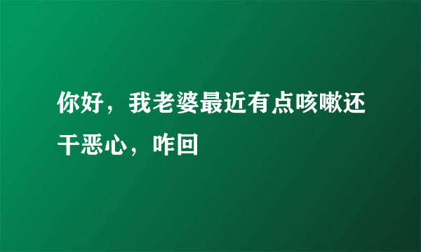 你好，我老婆最近有点咳嗽还干恶心，咋回