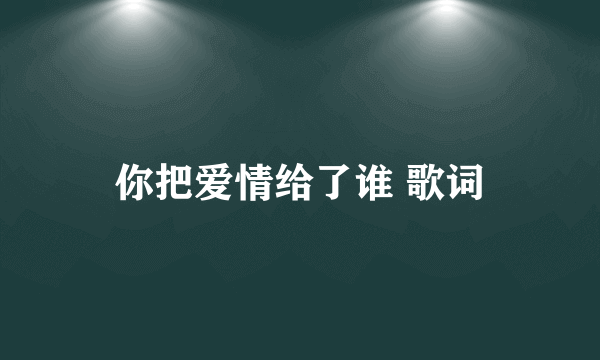 你把爱情给了谁 歌词